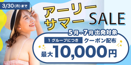 5月～7月出発対象！アーリーサマーセール開催中 1グループに付き最大10,000円クーポン配布中